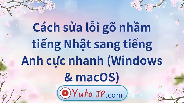 Cách sửa lỗi gõ nhầm tiếng Nhật sang tiếng Anh cực nhanh (Windows & macOS)